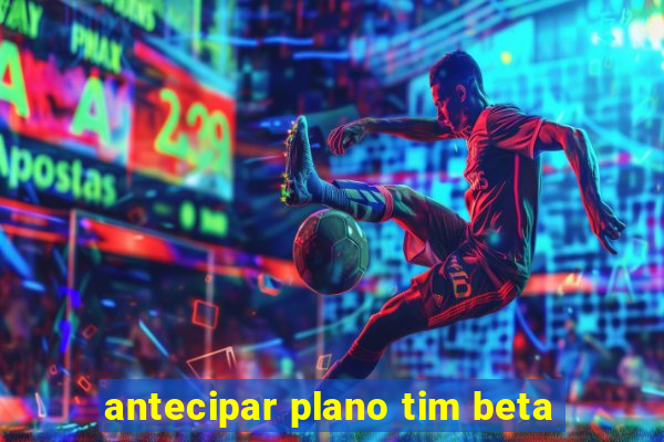 antecipar plano tim beta