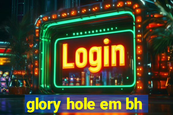 glory hole em bh