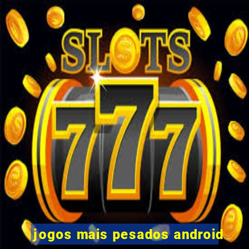 jogos mais pesados android