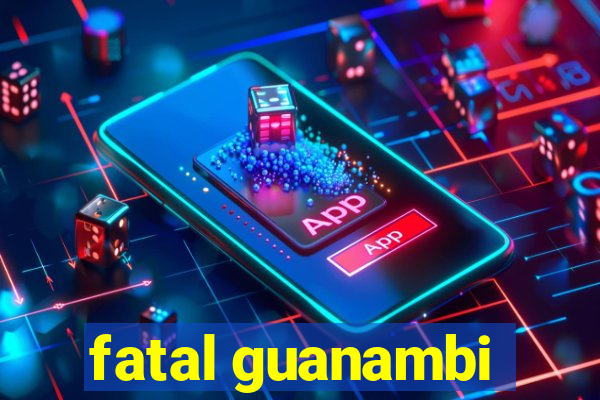 fatal guanambi