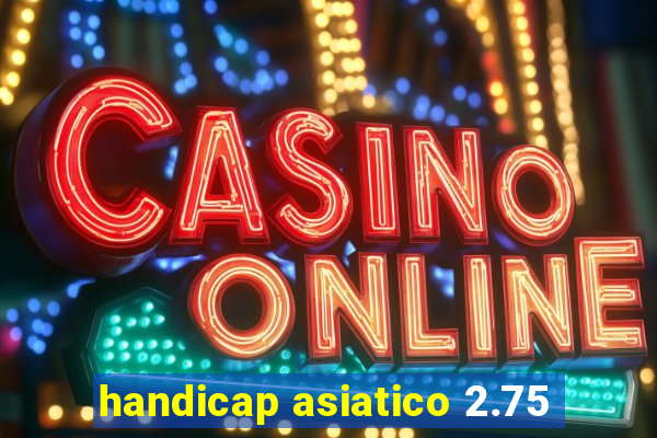 handicap asiatico 2.75