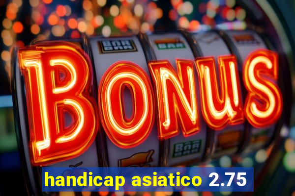 handicap asiatico 2.75