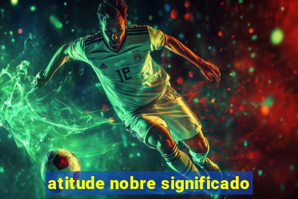 atitude nobre significado