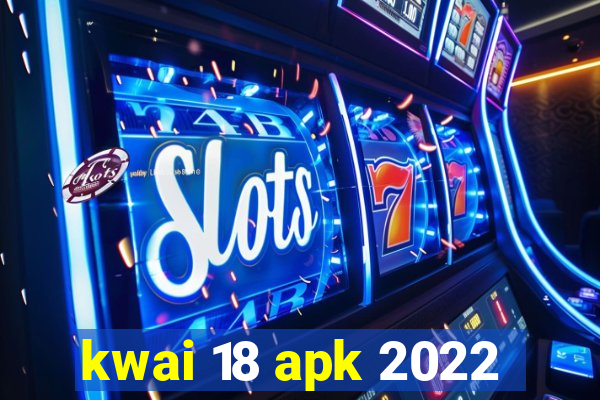 kwai 18 apk 2022