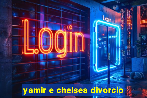 yamir e chelsea divorcio