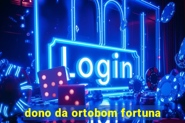 dono da ortobom fortuna