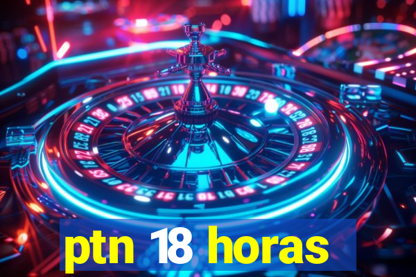 ptn 18 horas