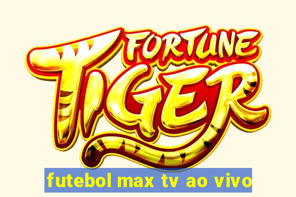 futebol max tv ao vivo