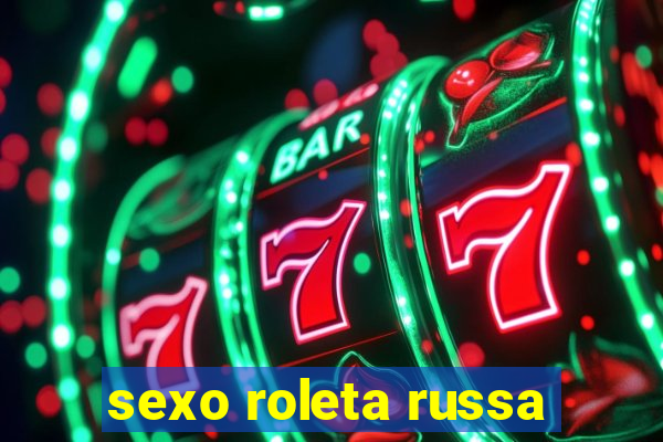 sexo roleta russa