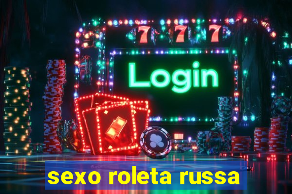 sexo roleta russa