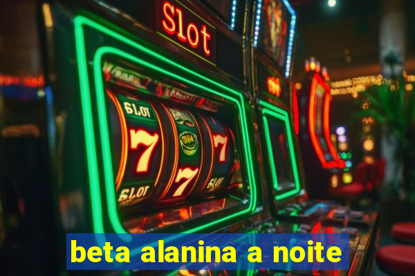 beta alanina a noite