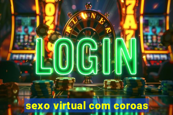 sexo virtual com coroas