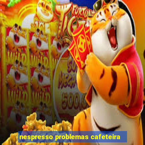 nespresso problemas cafeteira