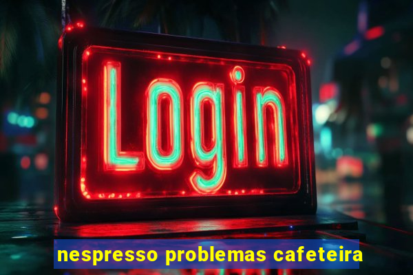 nespresso problemas cafeteira