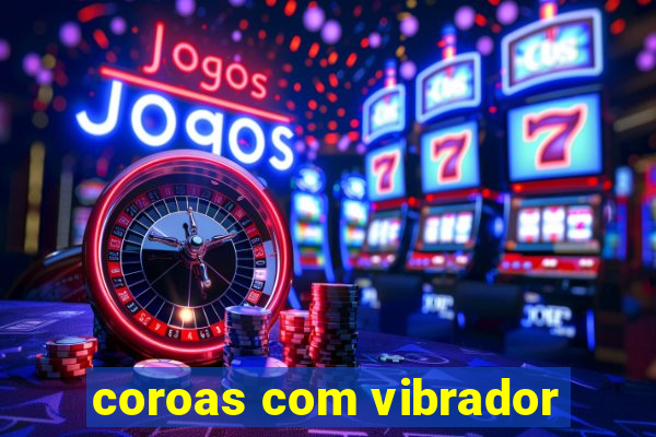 coroas com vibrador