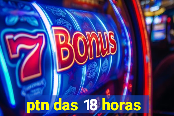 ptn das 18 horas