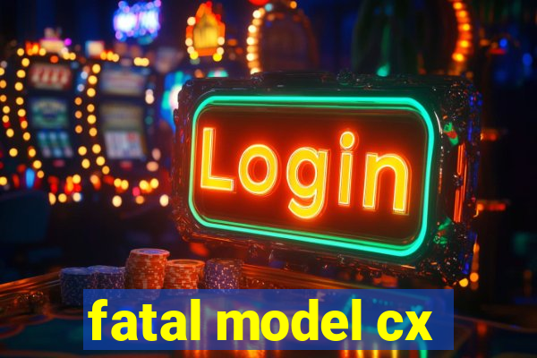 fatal model cx