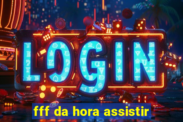 fff da hora assistir