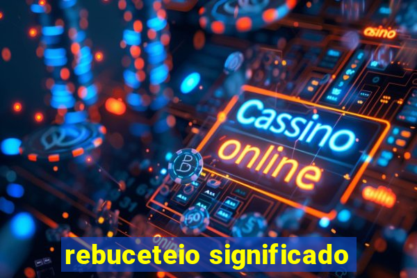 rebuceteio significado