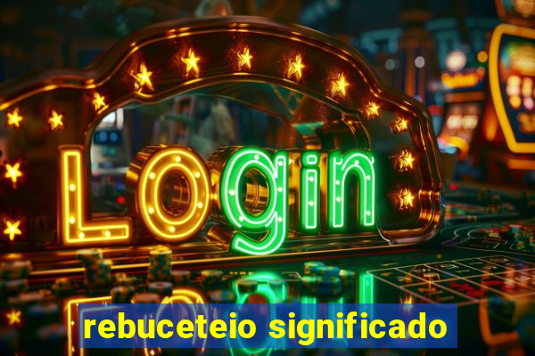 rebuceteio significado