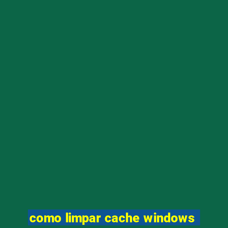 como limpar cache windows