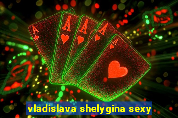 vladislava shelygina sexy