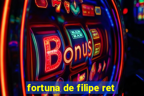 fortuna de filipe ret