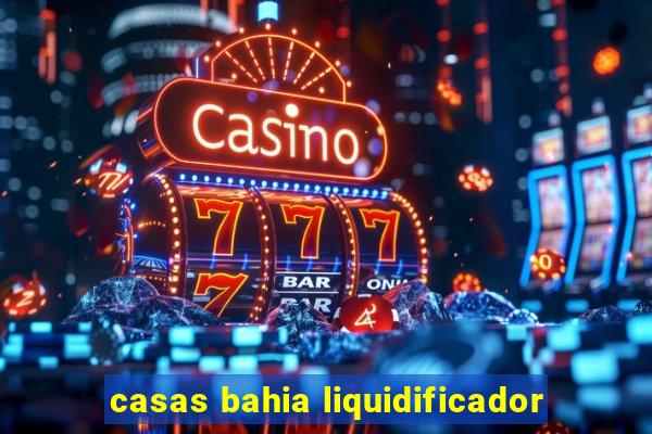 casas bahia liquidificador