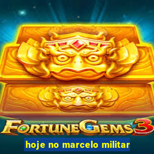 hoje no marcelo militar