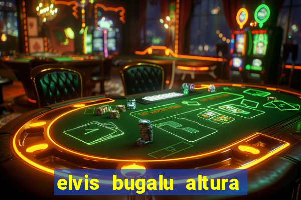 elvis bugalu altura e peso