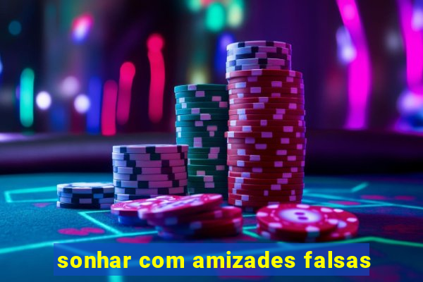 sonhar com amizades falsas