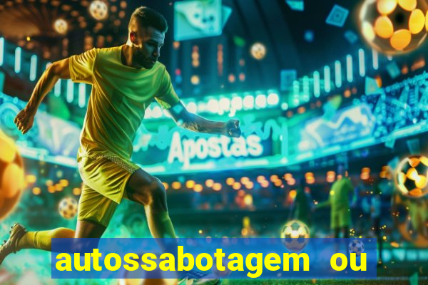 autossabotagem ou auto sabotagem