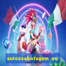 autossabotagem ou auto sabotagem