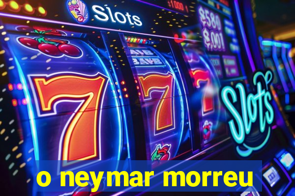 o neymar morreu