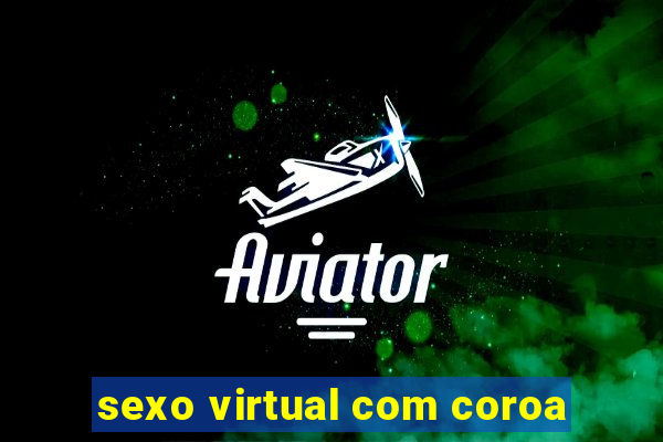 sexo virtual com coroa